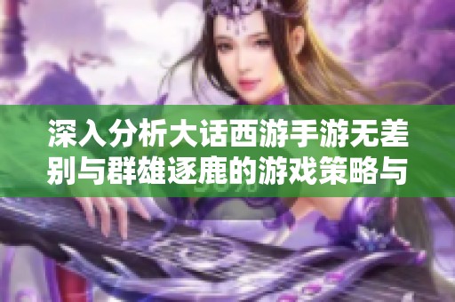 深入分析大话西游手游无差别与群雄逐鹿的游戏策略与区别