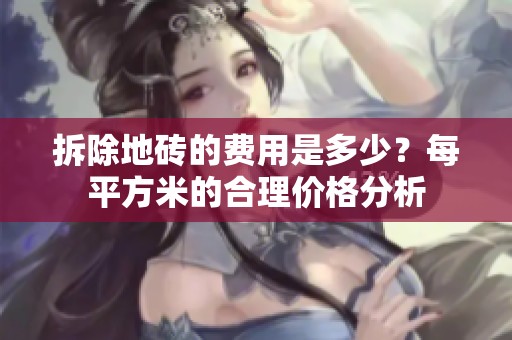 拆除地砖的费用是多少？每平方米的合理价格分析