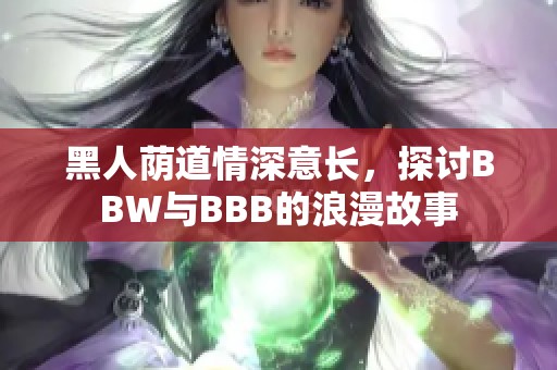 黑人荫道情深意长，探讨BBW与BBB的浪漫故事