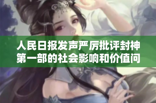 人民日报发声严厉批评封神第一部的社会影响和价值问题