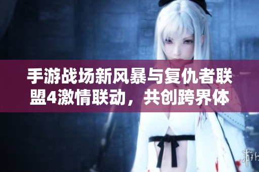 手游战场新风暴与复仇者联盟4激情联动，共创跨界体验新纪元