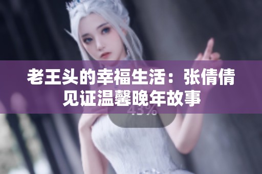 老王头的幸福生活：张倩倩见证温馨晚年故事