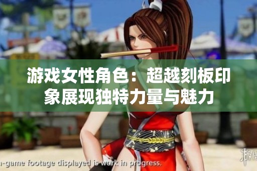 游戏女性角色：超越刻板印象展现独特力量与魅力