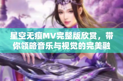 星空无痕MV完整版欣赏，带你领略音乐与视觉的完美融合