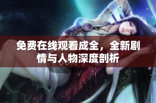 免费在线观看成全，全新剧情与人物深度剖析