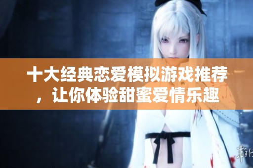 十大经典恋爱模拟游戏推荐，让你体验甜蜜爱情乐趣