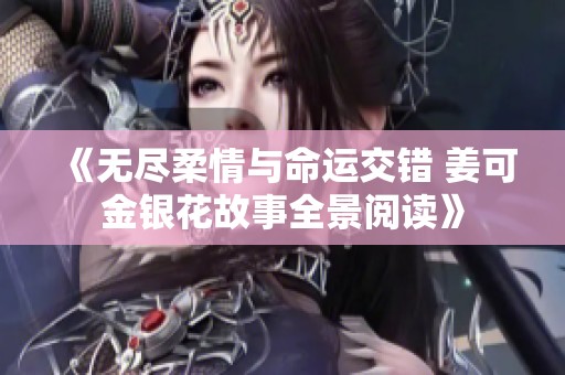 《无尽柔情与命运交错 姜可金银花故事全景阅读》