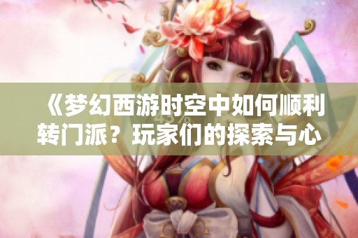 《梦幻西游时空中如何顺利转门派？玩家们的探索与心得》