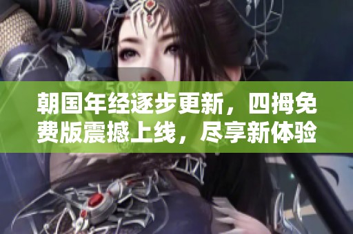 朝国年经逐步更新，四拇免费版震撼上线，尽享新体验