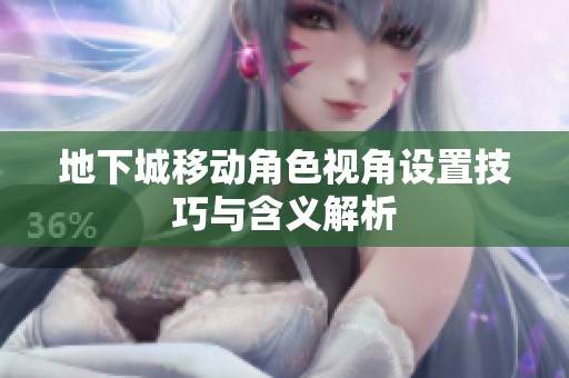 地下城移动角色视角设置技巧与含义解析