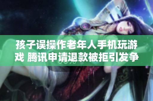 孩子误操作老年人手机玩游戏 腾讯申请退款被拒引发争议