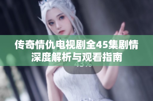 传奇情仇电视剧全45集剧情深度解析与观看指南