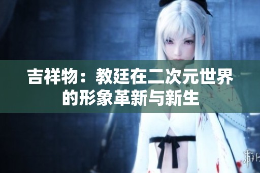 吉祥物：教廷在二次元世界的形象革新与新生