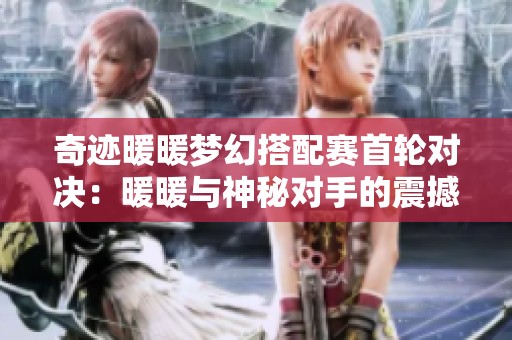 奇迹暖暖梦幻搭配赛首轮对决：暖暖与神秘对手的震撼比拼揭秘