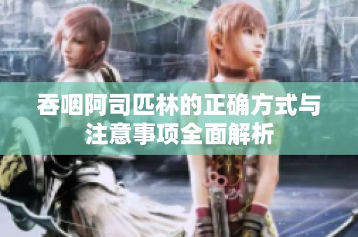 吞咽阿司匹林的正确方式与注意事项全面解析