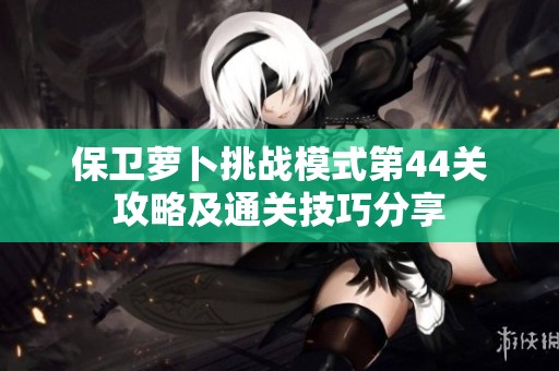 保卫萝卜挑战模式第44关攻略及通关技巧分享