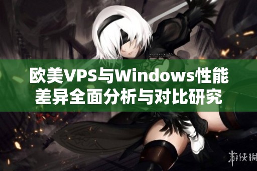 欧美VPS与Windows性能差异全面分析与对比研究