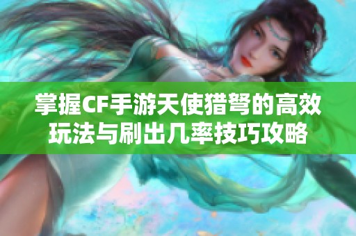 掌握CF手游天使猎弩的高效玩法与刷出几率技巧攻略