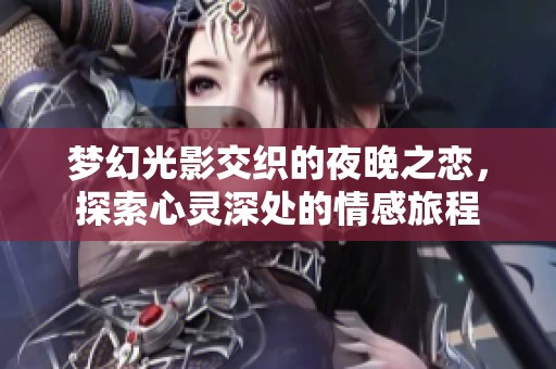 梦幻光影交织的夜晚之恋，探索心灵深处的情感旅程