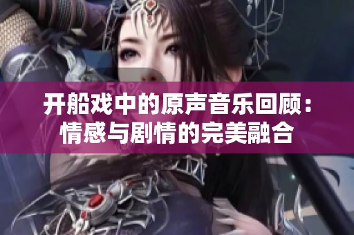 开船戏中的原声音乐回顾：情感与剧情的完美融合