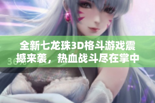 全新七龙珠3D格斗游戏震撼来袭，热血战斗尽在掌中