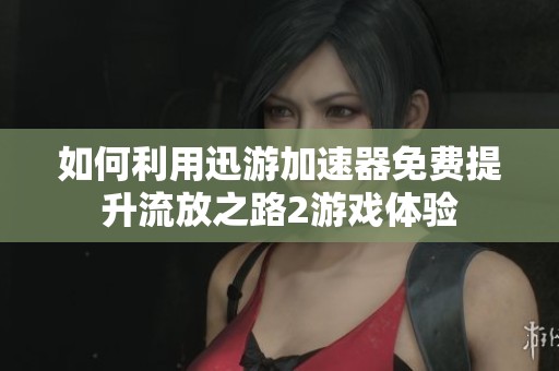 如何利用迅游加速器免费提升流放之路2游戏体验
