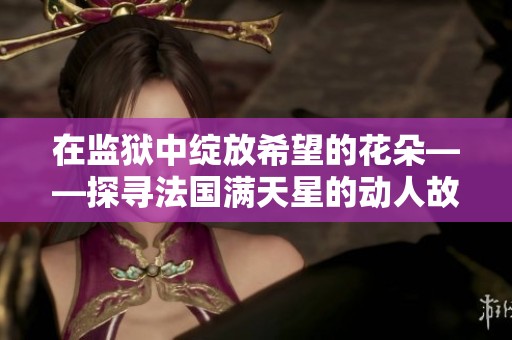 在监狱中绽放希望的花朵——探寻法国满天星的动人故事