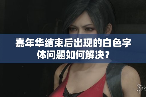嘉年华结束后出现的白色字体问题如何解决？