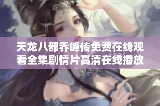 天龙八部乔峰传免费在线观看全集剧情片高清在线播放地址分享