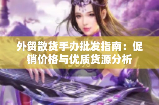 外贸散货手办批发指南：促销价格与优质货源分析