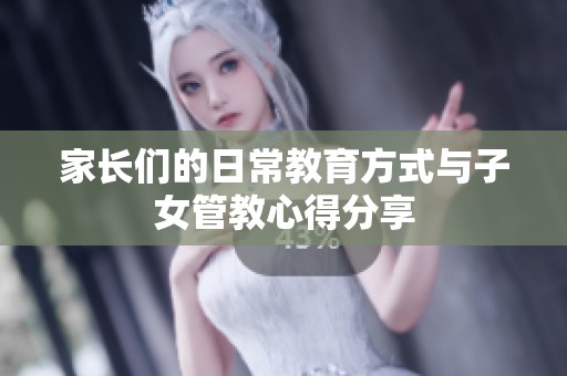 家长们的日常教育方式与子女管教心得分享