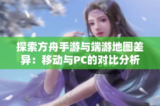 探索方舟手游与端游地图差异：移动与PC的对比分析