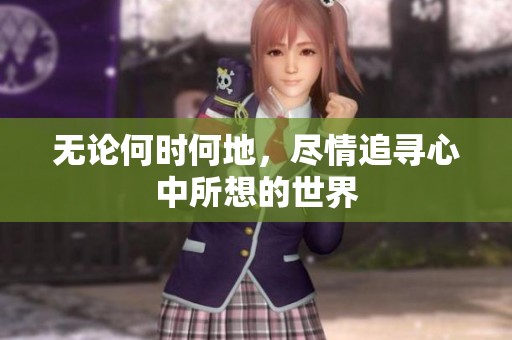 无论何时何地，尽情追寻心中所想的世界
