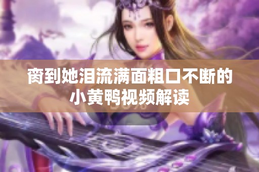 脔到她泪流满面粗口不断的小黄鸭视频解读