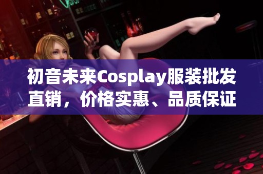 初音未来Cosplay服装批发直销，价格实惠、品质保证，欢迎选购