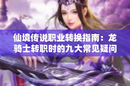 仙境传说职业转换指南：龙骑士转职时的九大常见疑问解析