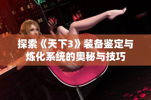 探索《天下3》装备鉴定与炼化系统的奥秘与技巧