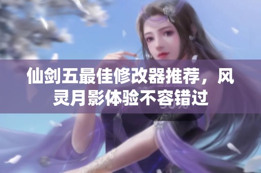 仙剑五最佳修改器推荐，风灵月影体验不容错过