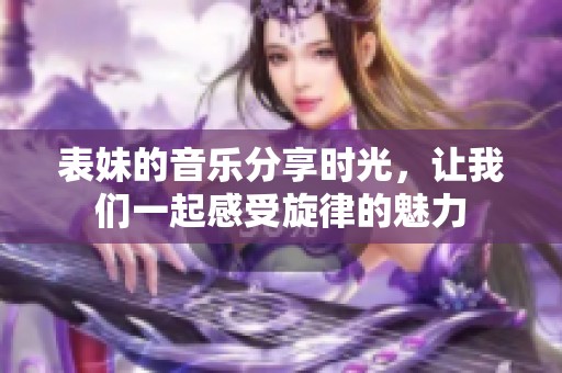 表妹的音乐分享时光，让我们一起感受旋律的魅力