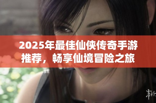 2025年最佳仙侠传奇手游推荐，畅享仙境冒险之旅