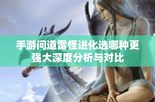 手游问道雷怪进化选哪种更强大深度分析与对比