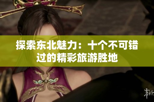 探索东北魅力：十个不可错过的精彩旅游胜地
