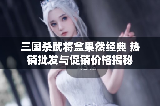 三国杀武将盒果然经典 热销批发与促销价格揭秘