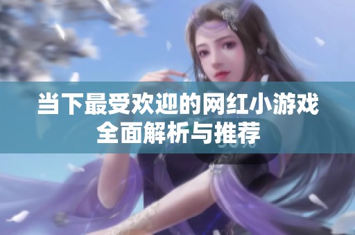 当下最受欢迎的网红小游戏全面解析与推荐