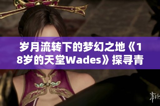 岁月流转下的梦幻之地《18岁的天堂Wades》探寻青春的旋律