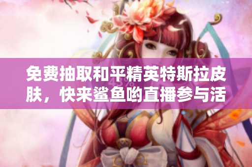 免费抽取和平精英特斯拉皮肤，快来鲨鱼哟直播参与活动！