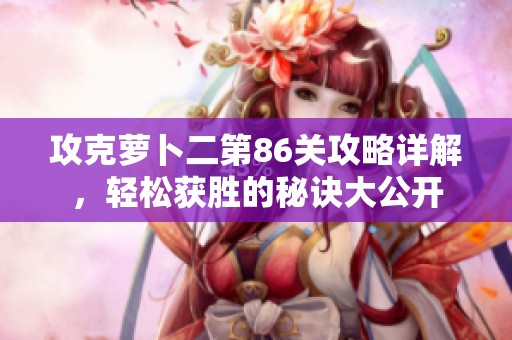 攻克萝卜二第86关攻略详解，轻松获胜的秘诀大公开