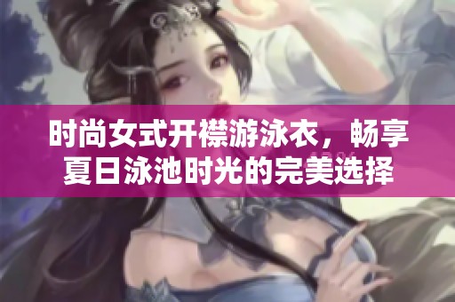时尚女式开襟游泳衣，畅享夏日泳池时光的完美选择