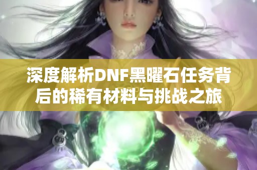 深度解析DNF黑曜石任务背后的稀有材料与挑战之旅