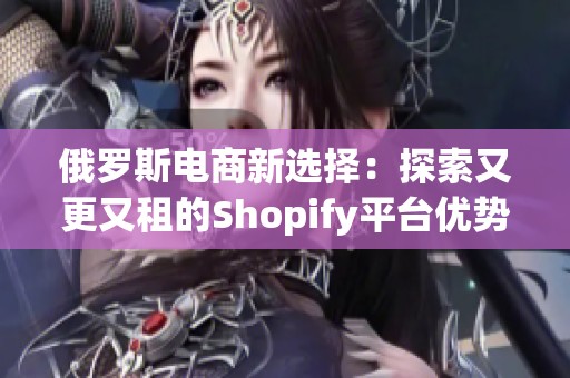 俄罗斯电商新选择：探索又更又租的Shopify平台优势